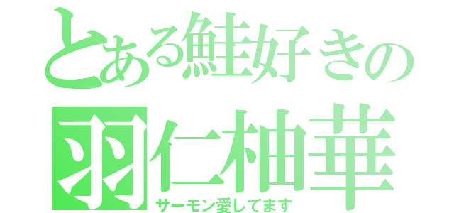 とある鮭好きの羽仁柚華（サーモン愛してます）