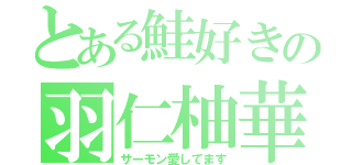 とある鮭好きの羽仁柚華（サーモン愛してます）