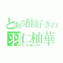 とある鮭好きの羽仁柚華（サーモン愛してます）