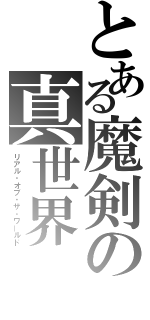 とある魔剣の真世界（リアル・オブ・ザ・ワールド）