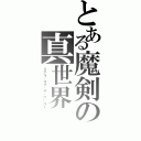 とある魔剣の真世界（リアル・オブ・ザ・ワールド）