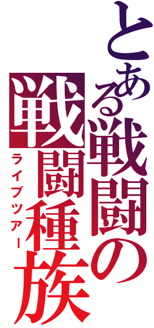 とある戦闘の戦闘種族Ⅱ（ライブツアー）