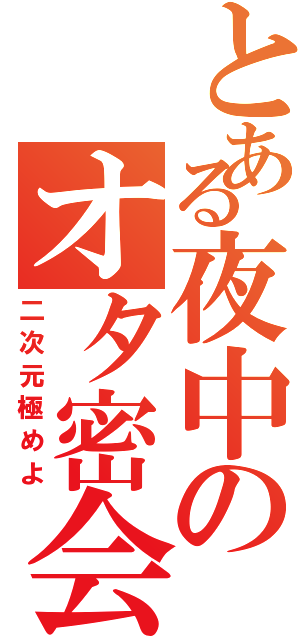 とある夜中のオタ密会（二次元極めよ）