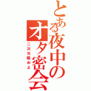 とある夜中のオタ密会（二次元極めよ）