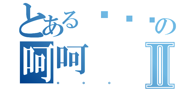 とある呃呃呃の呵呵Ⅱ（。。。）