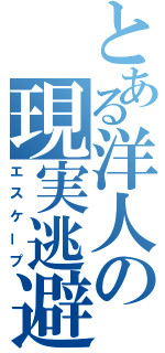 とある洋人の現実逃避（エスケープ）