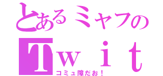 とあるミャフのＴｗｉｔｔｅｒ（コミュ障だお！）