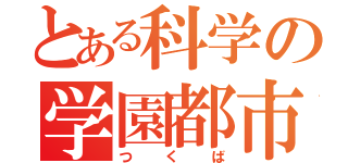 とある科学の学園都市（つくば）