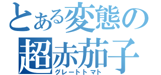 とある変態の超赤茄子（グレートトマト）