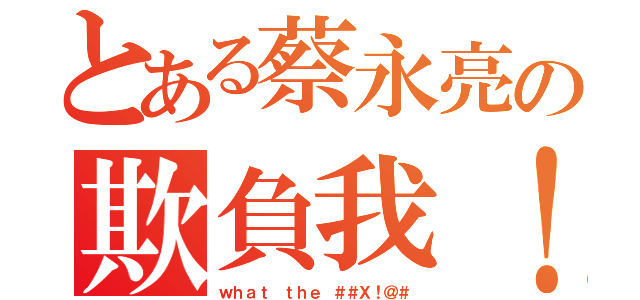 とある蔡永亮の欺負我！（ｗｈａｔ ｔｈｅ ＃＃Ｘ！＠＃）