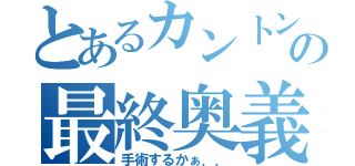 とあるカントンの最終奥義（手術するかぁ．．）