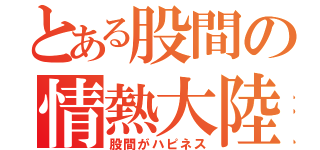 とある股間の情熱大陸（股間がハピネス）