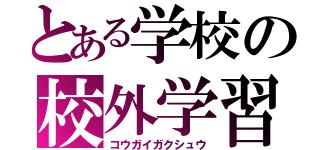 とある学校の校外学習（コウガイガクシュウ）