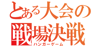 とある大会の戦場決戦（ハンガーゲーム）