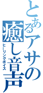 とあるアサの癒し音声（ヒーリングボイス）