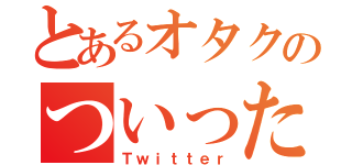 とあるオタクのついったー（Ｔｗｉｔｔｅｒ）