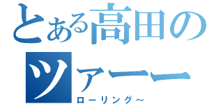 とある高田のツァーーー（ローリング～）