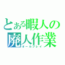 とある暇人の廃人作業（オールプレイ）