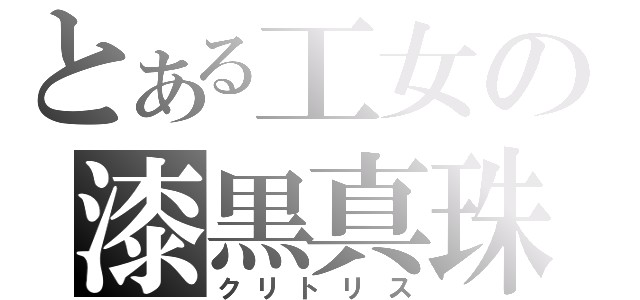 とある工女の漆黒真珠（クリトリス）