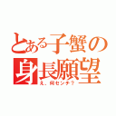 とある子蟹の身長願望（え、何センチ？）