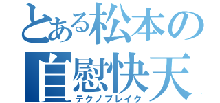 とある松本の自慰快天（テクノブレイク）