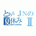 とあるＪＮの夏休みⅡ（夏休み自慢特集）