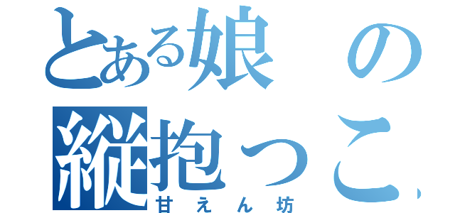 とある娘の縦抱っこ（甘えん坊）