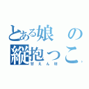 とある娘の縦抱っこ（甘えん坊）