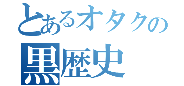 とあるオタクの黒歴史（）