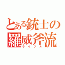 とある銃士の羅威斧流（ライフル）