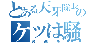 とある天牙隊長のケツは騒がしい（笑連隊）