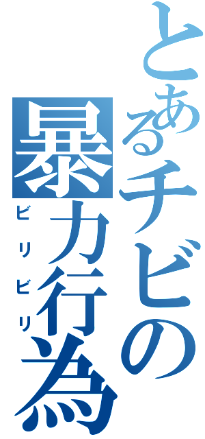 とあるチビの暴力行為（ビリビリ）