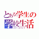 とある学生の学校生活（スクールライフ）