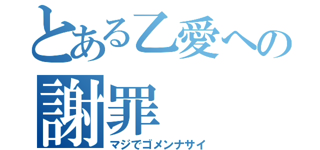 とある乙愛への謝罪（マジでゴメンナサイ）