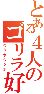 とある４人のゴリラ好き（ウッホウッホ）