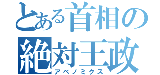 とある首相の絶対王政（アベノミクス）