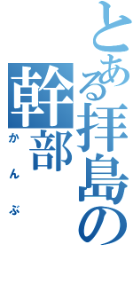 とある拝島の幹部（かんぶ）