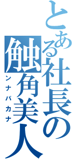 とある社長の触角美人（ンナバカナ）