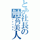 とある社長の触角美人（ンナバカナ）