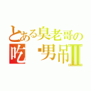 とある臭老哥の吃货男吊Ⅱ（）