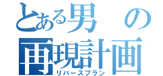 とある男の再現計画（リバースプラン）