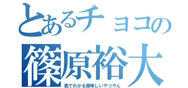 とあるチョコの篠原裕大（色でわかる美味しいやつやん）