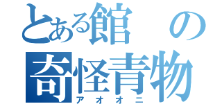 とある館の奇怪青物（アオオニ）