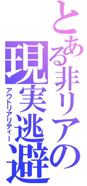 とある非リアの現実逃避（アウトリアリティー）