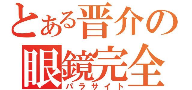 とある晋介の眼鏡完全体（パラサイト）