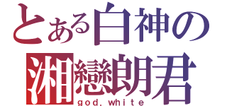 とある白神の湘戀朗君（ｇｏｄ．ｗｈｉｔｅ）