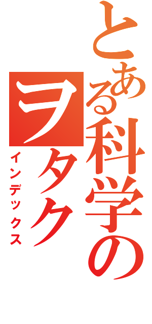 とある科学のヲタク（インデックス）