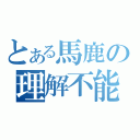 とある馬鹿の理解不能（）