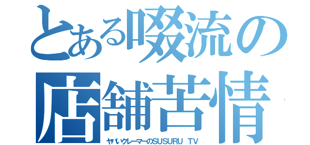 とある啜流の店舗苦情（ヤバいクレーマーのＳＵＳＵＲＵ ＴＶ）