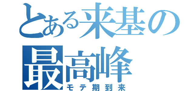 とある来基の最高峰（モテ期到来）